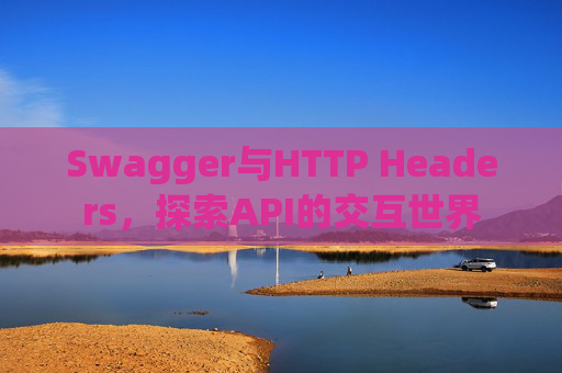 Swagger与HTTP Headers,探索API的交互世界